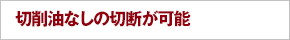 切削油なしの切断が可能