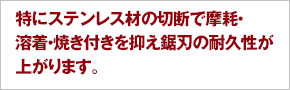 特にステンレス材の切断で摩耗・溶着・焼き付きを抑え鋸刃の耐久性が上がります。