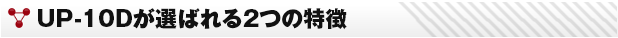 UP-10Dが選ばれる2つの特徴