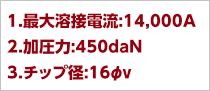 1.最大溶接電流:14,000A、2.加圧力:450daN、3.チップ径:16Φv