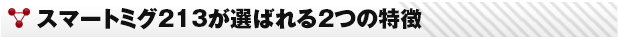 スマートミグ213が選ばれる2つの特徴